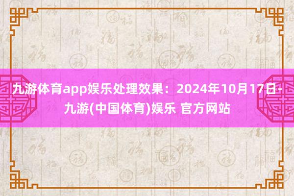 九游体育app娱乐处理效果：2024年10月17日-九游(中国体育)娱乐 官方网站