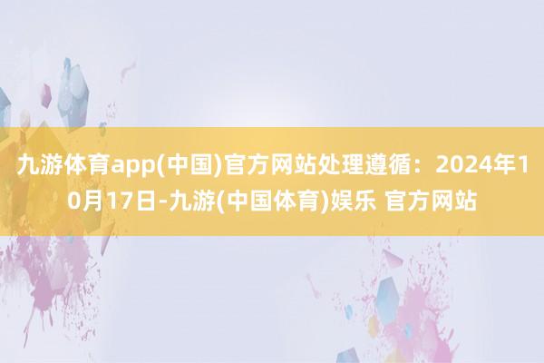 九游体育app(中国)官方网站处理遵循：2024年10月17日-九游(中国体育)娱乐 官方网站