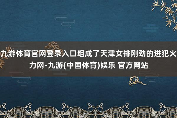 九游体育官网登录入口组成了天津女排刚劲的进犯火力网-九游(中国体育)娱乐 官方网站