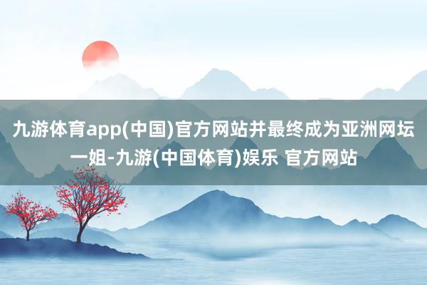 九游体育app(中国)官方网站并最终成为亚洲网坛一姐-九游(中国体育)娱乐 官方网站