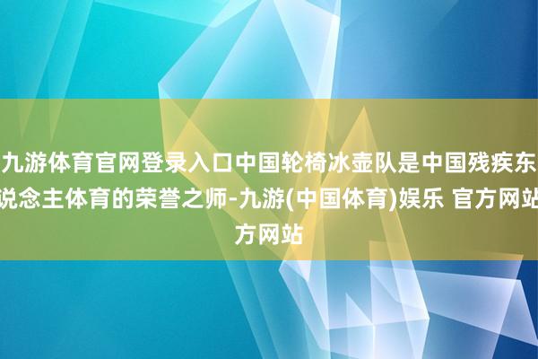 九游体育官网登录入口中国轮椅冰壶队是中国残疾东说念主体育的荣誉之师-九游(中国体育)娱乐 官方网站