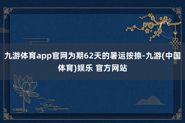 九游体育app官网为期62天的暑运按捺-九游(中国体育)娱乐 官方网站