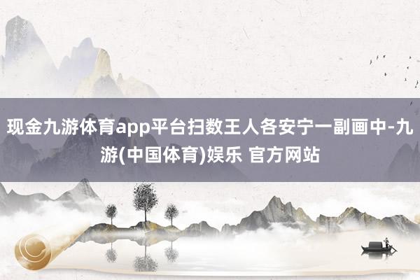 现金九游体育app平台扫数王人各安宁一副画中-九游(中国体育)娱乐 官方网站