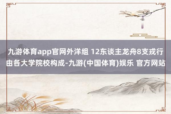 九游体育app官网外洋组 12东谈主龙舟8支戎行由各大学院校构成-九游(中国体育)娱乐 官方网站