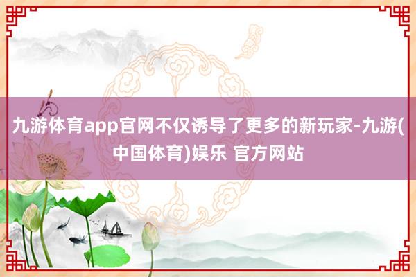 九游体育app官网不仅诱导了更多的新玩家-九游(中国体育)娱乐 官方网站