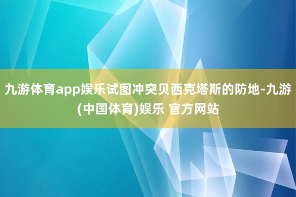 九游体育app娱乐试图冲突贝西克塔斯的防地-九游(中国体育)娱乐 官方网站