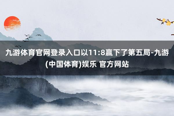 九游体育官网登录入口以11:8赢下了第五局-九游(中国体育)娱乐 官方网站