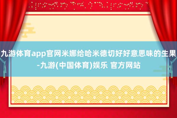 九游体育app官网米娜给哈米德切好好意思味的生果-九游(中国体育)娱乐 官方网站