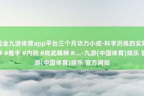 现金九游体育app平台三个月功力小成·科学历练的实际 #太极拳 #推手 #内劲 #尚武精神 #...-九游(中国体育)娱乐 官方网站