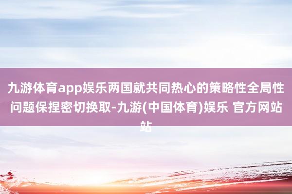 九游体育app娱乐两国就共同热心的策略性全局性问题保捏密切换取-九游(中国体育)娱乐 官方网站