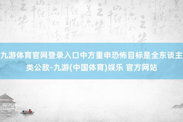 九游体育官网登录入口中方重申恐怖目标是全东谈主类公敌-九游(中国体育)娱乐 官方网站