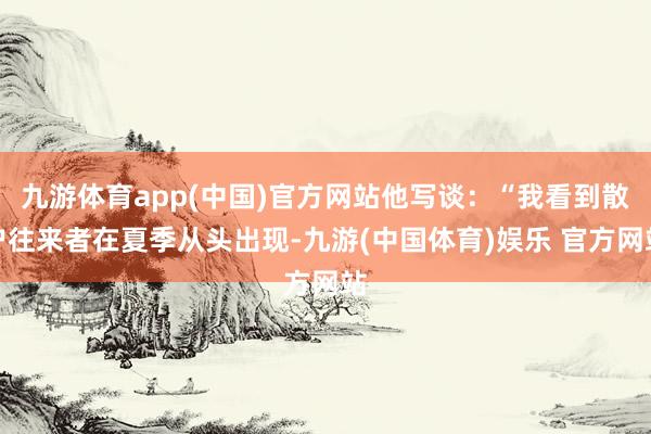 九游体育app(中国)官方网站他写谈：“我看到散户往来者在夏季从头出现-九游(中国体育)娱乐 官方网站