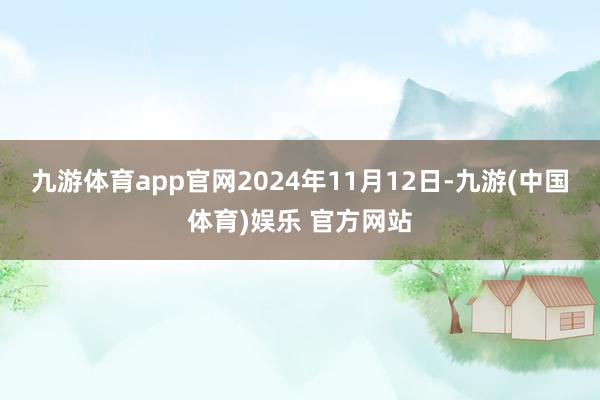 九游体育app官网2024年11月12日-九游(中国体育)娱乐 官方网站