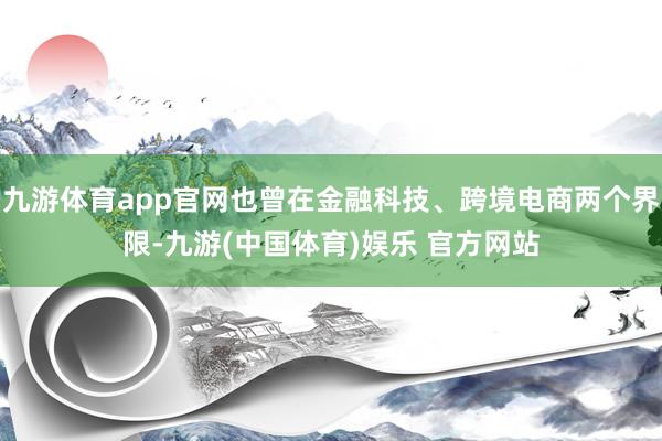 九游体育app官网也曾在金融科技、跨境电商两个界限-九游(中国体育)娱乐 官方网站