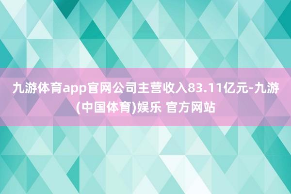 九游体育app官网公司主营收入83.11亿元-九游(中国体育)娱乐 官方网站