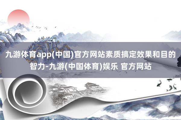 九游体育app(中国)官方网站素质搞定效果和目的智力-九游(中国体育)娱乐 官方网站