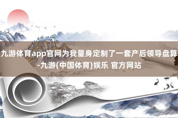 九游体育app官网为我量身定制了一套产后领导盘算-九游(中国体育)娱乐 官方网站