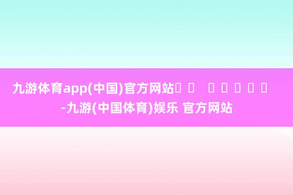 九游体育app(中国)官方网站		  					  -九游(中国体育)娱乐 官方网站