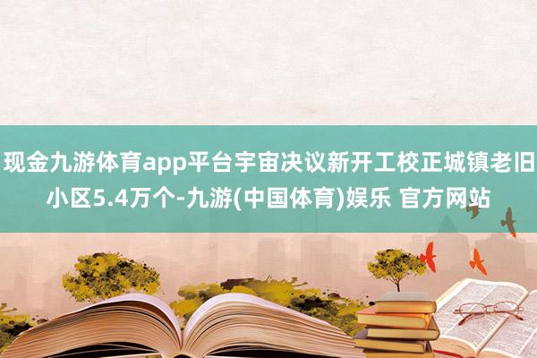 现金九游体育app平台宇宙决议新开工校正城镇老旧小区5.4万个-九游(中国体育)娱乐 官方网站