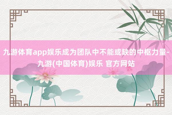 九游体育app娱乐成为团队中不能或缺的中枢力量-九游(中国体育)娱乐 官方网站