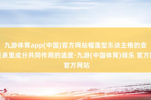 九游体育app(中国)官方网站榴莲型东谈主格的变成是表里成分共同作用的适度-九游(中国体育)娱乐 官方网站