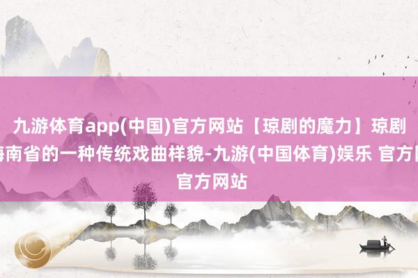 九游体育app(中国)官方网站【琼剧的魔力】琼剧是海南省的一种传统戏曲样貌-九游(中国体育)娱乐 官方网站